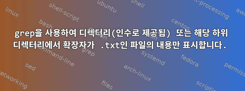 grep을 사용하여 디렉터리(인수로 제공됨) 또는 해당 하위 디렉터리에서 확장자가 .txt인 파일의 내용만 표시합니다.