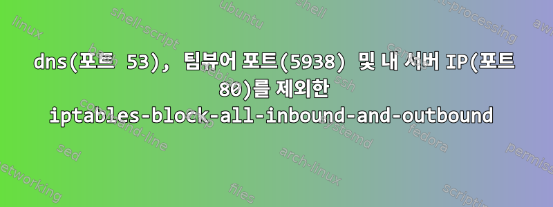 dns(포트 53), 팀뷰어 포트(5938) 및 내 서버 IP(포트 80)를 제외한 iptables-block-all-inbound-and-outbound