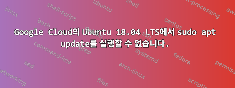 Google Cloud의 Ubuntu 18.04 LTS에서 sudo apt update를 실행할 수 없습니다.