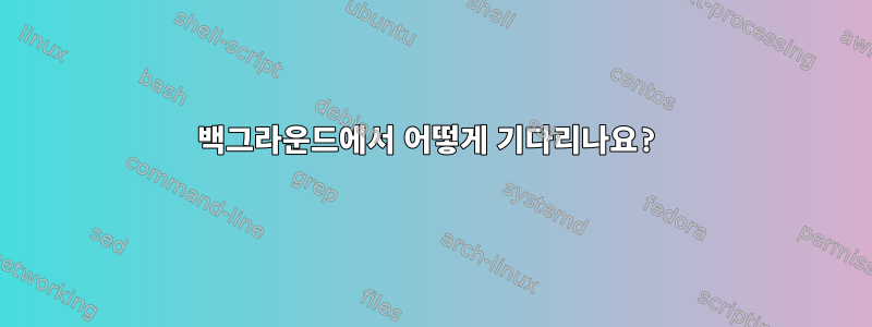 백그라운드에서 어떻게 기다리나요?