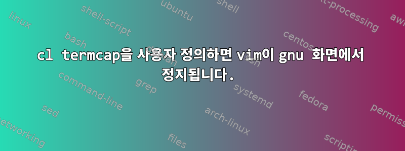 cl termcap을 사용자 정의하면 vim이 gnu 화면에서 정지됩니다.