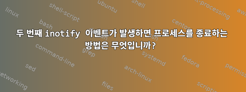 두 번째 inotify 이벤트가 발생하면 프로세스를 종료하는 방법은 무엇입니까?