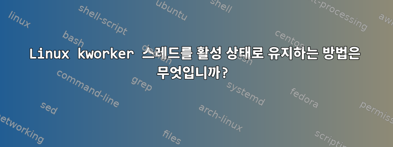 Linux kworker 스레드를 활성 상태로 유지하는 방법은 무엇입니까?