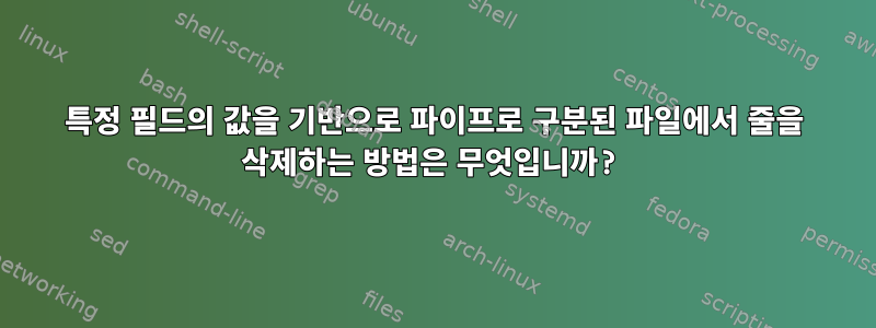 특정 필드의 값을 기반으로 파이프로 구분된 파일에서 줄을 삭제하는 방법은 무엇입니까?