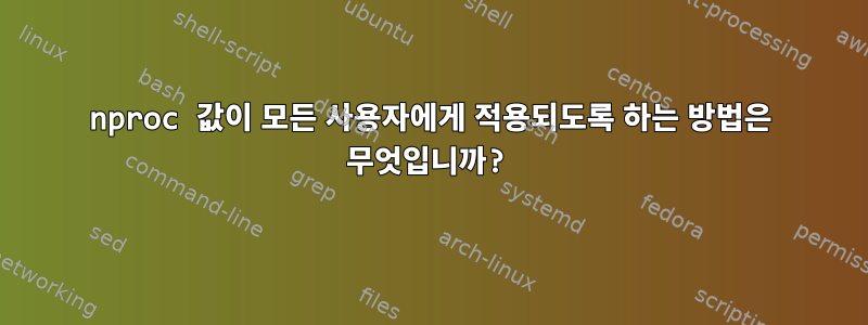 nproc 값이 모든 사용자에게 적용되도록 하는 방법은 무엇입니까?