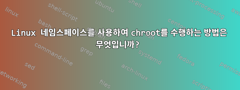 Linux 네임스페이스를 사용하여 chroot를 수행하는 방법은 무엇입니까?