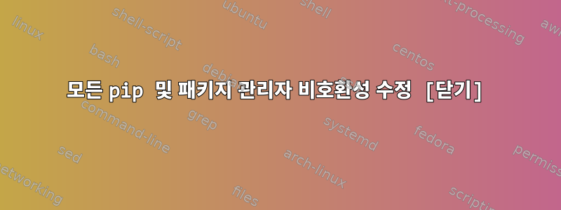 모든 pip 및 패키지 관리자 비호환성 수정 [닫기]