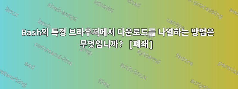 Bash의 특정 브라우저에서 다운로드를 나열하는 방법은 무엇입니까? [폐쇄]