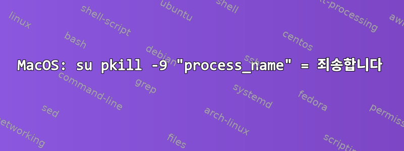 MacOS: su pkill -9 "process_name" = 죄송합니다