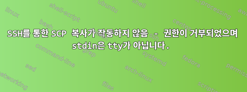 SSH를 통한 SCP 복사가 작동하지 않음 - 권한이 거부되었으며 stdin은 tty가 아닙니다.