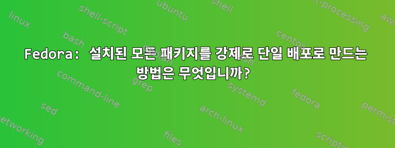 Fedora: 설치된 모든 패키지를 강제로 단일 배포로 만드는 방법은 무엇입니까?