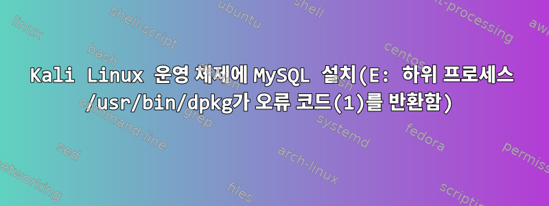 Kali Linux 운영 체제에 MySQL 설치(E: 하위 프로세스 /usr/bin/dpkg가 오류 코드(1)를 반환함)