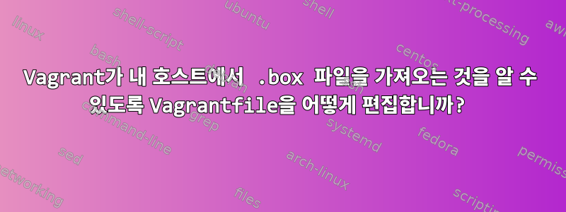 Vagrant가 내 호스트에서 .box 파일을 가져오는 것을 알 수 있도록 Vagrantfile을 어떻게 편집합니까?