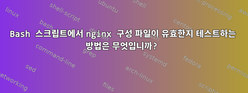 Bash 스크립트에서 nginx 구성 파일이 유효한지 테스트하는 방법은 무엇입니까?