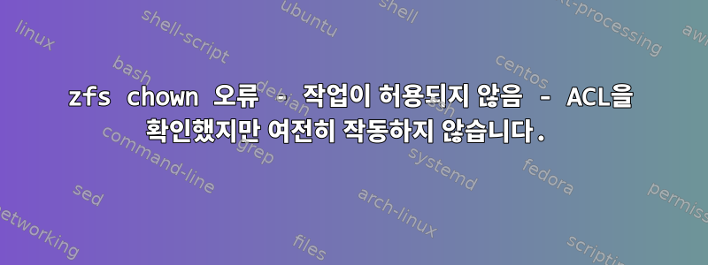 zfs chown 오류 - 작업이 허용되지 않음 - ACL을 확인했지만 여전히 작동하지 않습니다.