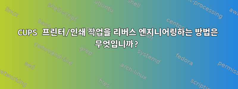 CUPS 프린터/인쇄 작업을 리버스 엔지니어링하는 방법은 무엇입니까?