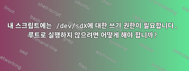 내 스크립트에는 /dev/sdX에 대한 쓰기 권한이 필요합니다. 루트로 실행하지 않으려면 어떻게 해야 합니까?