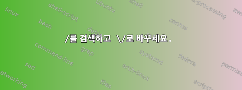 /를 검색하고 \/로 바꾸세요.