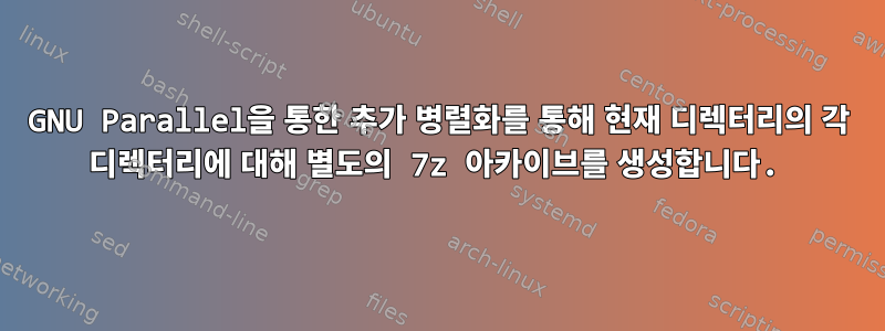 GNU Parallel을 통한 추가 병렬화를 통해 현재 디렉터리의 각 디렉터리에 대해 별도의 7z 아카이브를 생성합니다.