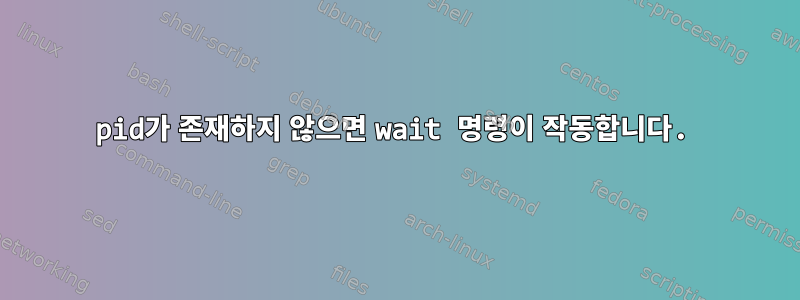 pid가 존재하지 않으면 wait 명령이 작동합니다.