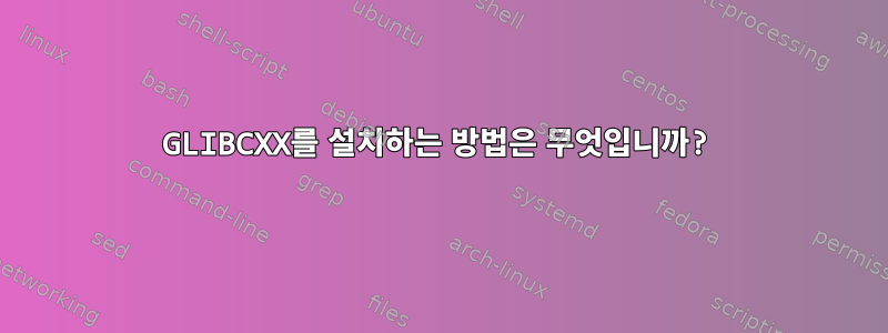 GLIBCXX를 설치하는 방법은 무엇입니까?