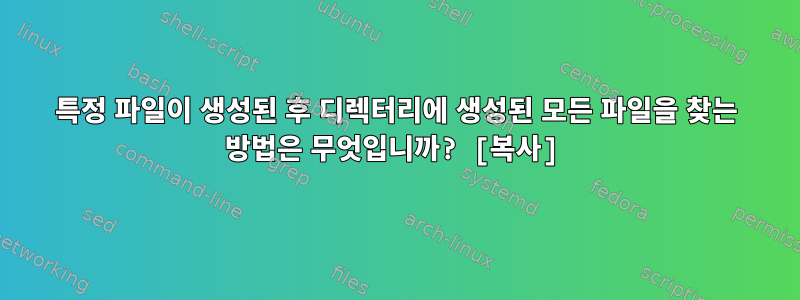 특정 파일이 생성된 후 디렉터리에 생성된 모든 파일을 찾는 방법은 무엇입니까? [복사]