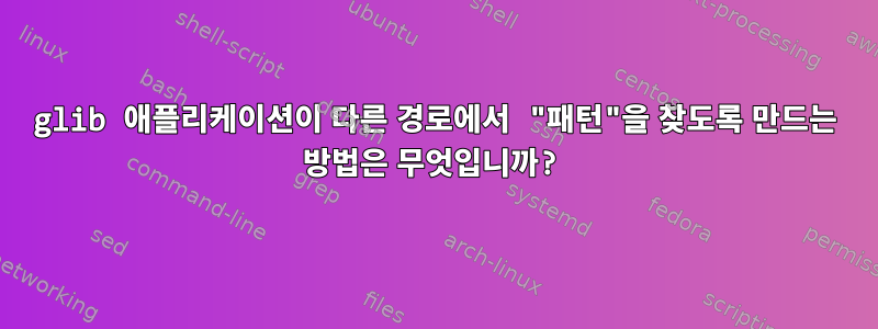 glib 애플리케이션이 다른 경로에서 "패턴"을 찾도록 만드는 방법은 무엇입니까?