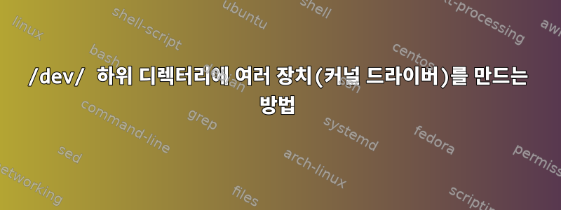 /dev/ 하위 디렉터리에 여러 장치(커널 드라이버)를 만드는 방법