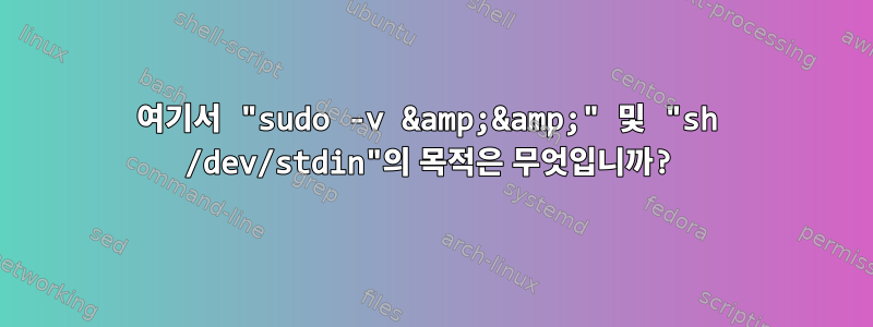 여기서 "sudo -v &amp;&amp;" 및 "sh /dev/stdin"의 목적은 무엇입니까?