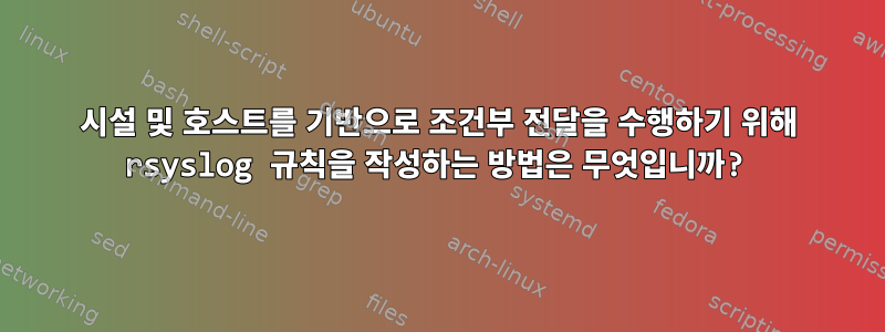 시설 및 호스트를 기반으로 조건부 전달을 수행하기 위해 rsyslog 규칙을 작성하는 방법은 무엇입니까?