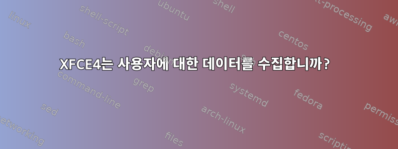 XFCE4는 사용자에 대한 데이터를 수집합니까?