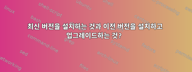 최신 버전을 설치하는 것과 이전 버전을 설치하고 업그레이드하는 것?