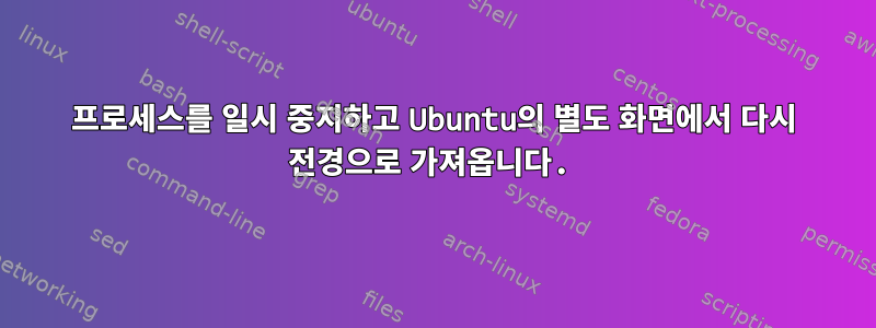 프로세스를 일시 중지하고 Ubuntu의 별도 화면에서 다시 전경으로 가져옵니다.