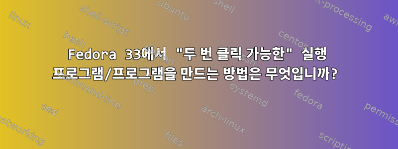 Fedora 33에서 "두 번 클릭 가능한" 실행 프로그램/프로그램을 만드는 방법은 무엇입니까?