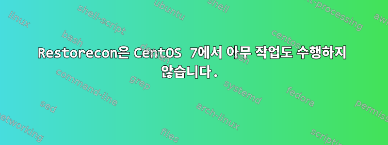 Restorecon은 CentOS 7에서 아무 작업도 수행하지 않습니다.