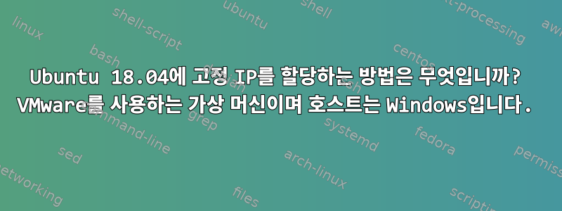 Ubuntu 18.04에 고정 IP를 할당하는 방법은 무엇입니까? VMware를 사용하는 가상 머신이며 호스트는 Windows입니다.