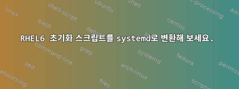 RHEL6 초기화 스크립트를 systemd로 변환해 보세요.