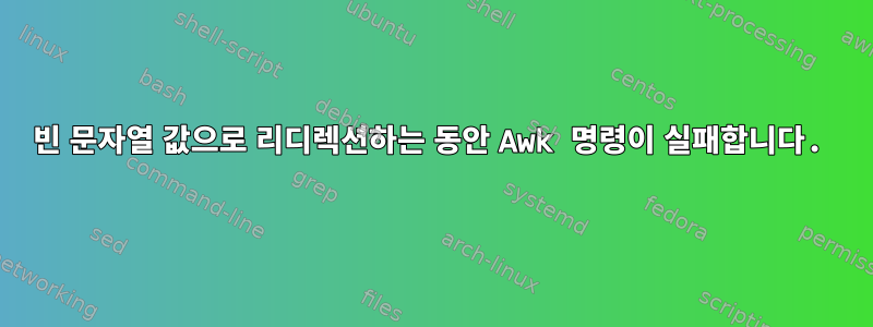 빈 문자열 값으로 리디렉션하는 동안 Awk 명령이 실패합니다.