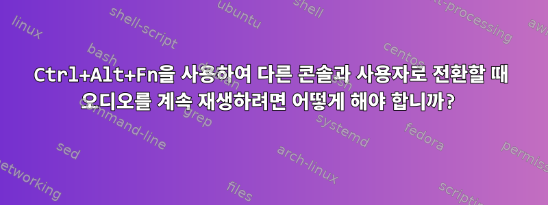 Ctrl+Alt+Fn을 사용하여 다른 콘솔과 사용자로 전환할 때 오디오를 계속 재생하려면 어떻게 해야 합니까?