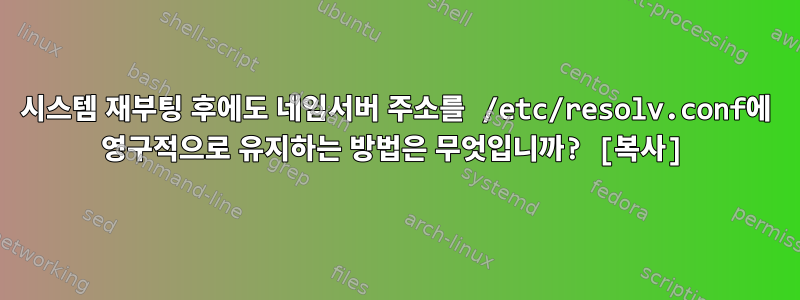 시스템 재부팅 후에도 네임서버 주소를 /etc/resolv.conf에 영구적으로 유지하는 방법은 무엇입니까? [복사]