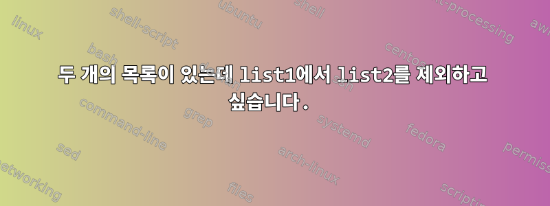 두 개의 목록이 있는데 list1에서 list2를 제외하고 싶습니다.