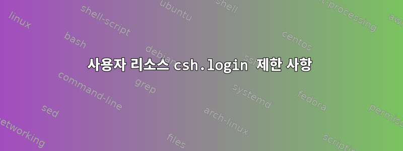 사용자 리소스 csh.login 제한 사항