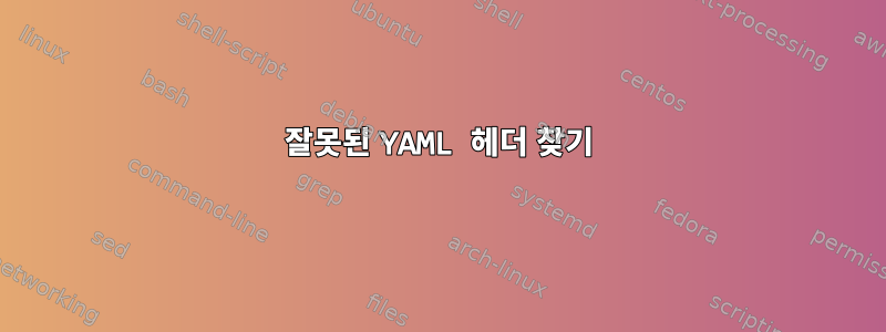 잘못된 YAML 헤더 찾기