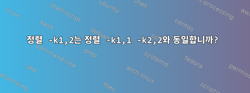 정렬 -k1,2는 정렬 -k1,1 -k2,2와 동일합니까?