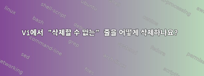 Vi에서 "삭제할 수 없는" 줄을 어떻게 삭제하나요?