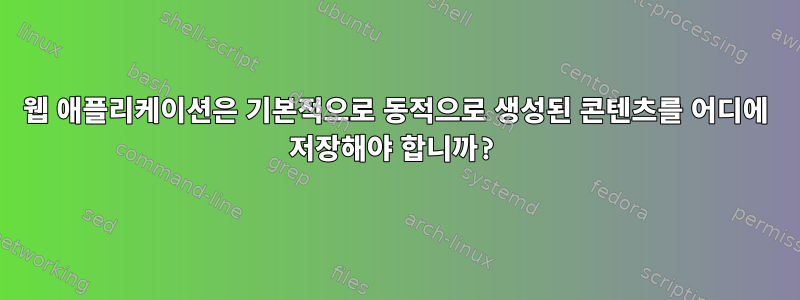 웹 애플리케이션은 기본적으로 동적으로 생성된 콘텐츠를 어디에 저장해야 합니까?