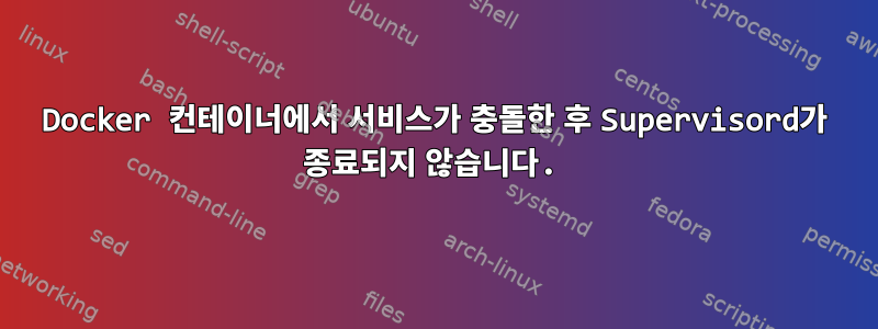 Docker 컨테이너에서 서비스가 충돌한 후 Supervisord가 종료되지 않습니다.