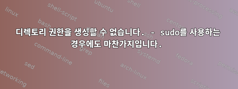 디렉토리 권한을 생성할 수 없습니다. - sudo를 사용하는 경우에도 마찬가지입니다.