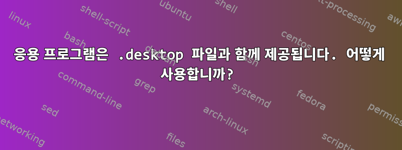 응용 프로그램은 .desktop 파일과 함께 제공됩니다. 어떻게 사용합니까?