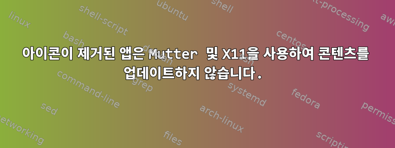 아이콘이 제거된 앱은 Mutter 및 X11을 사용하여 콘텐츠를 업데이트하지 않습니다.